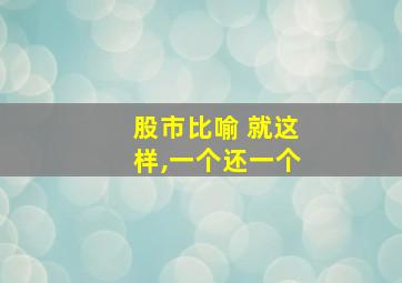 股市比喻 就这样,一个还一个